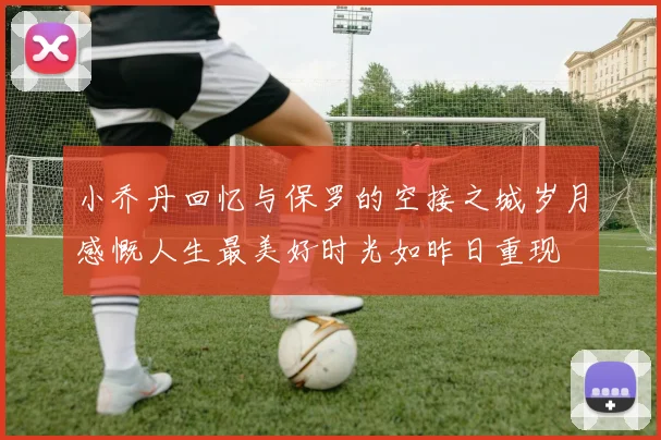 小乔丹回忆与保罗的空接之城岁月感慨人生最美好时光如昨日重现