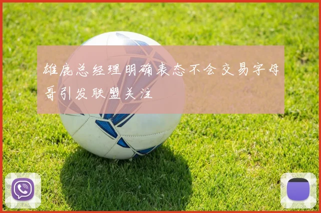 雄鹿总经理明确表态不会交易字母哥引发联盟关注