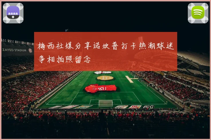 梅西社媒分享诺坎普打卡热潮球迷争相拍照留念