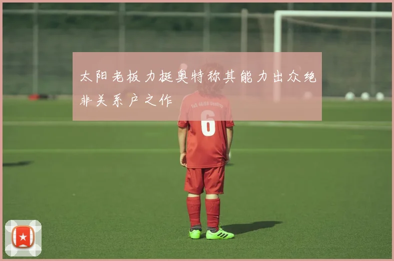 太阳老板力挺奥特称其能力出众绝非关系户之作