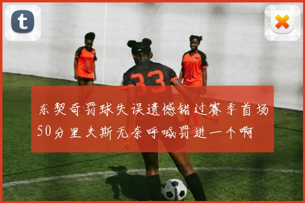 东契奇罚球失误遗憾错过赛季首场50分里夫斯无奈呼喊罚进一个啊