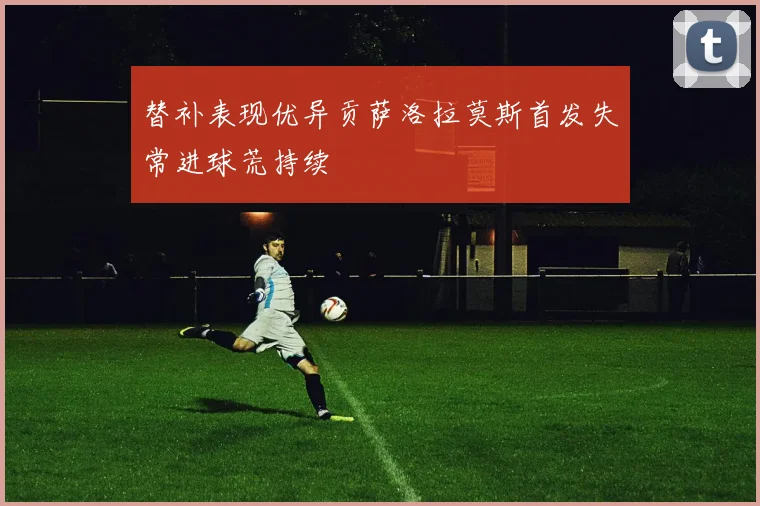 替补表现优异贡萨洛拉莫斯首发失常进球荒持续