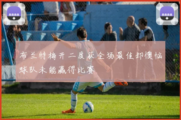 布兰特梅开二度获全场最佳却懊恼球队未能赢得比赛