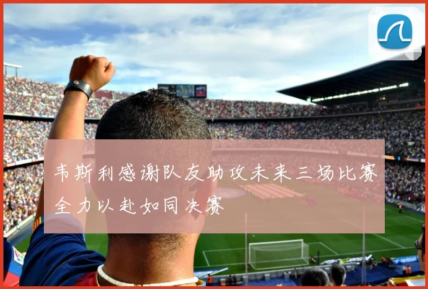 韦斯利感谢队友助攻未来三场比赛全力以赴如同决赛