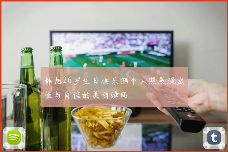 韩旭26岁生日快乐晒个人照展现成长与自信的美丽瞬间