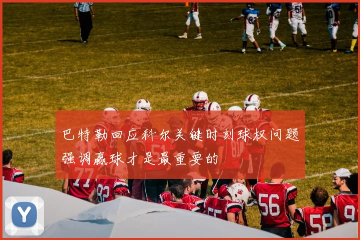 巴特勒回应科尔关键时刻球权问题强调赢球才是最重要的