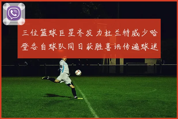 三位篮球巨星齐发力杜兰特威少哈登各自球队同日获胜喜讯传遍球迷圈