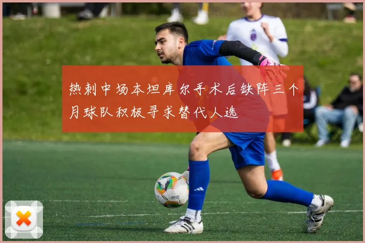 热刺中场本坦库尔手术后缺阵三个月球队积极寻求替代人选