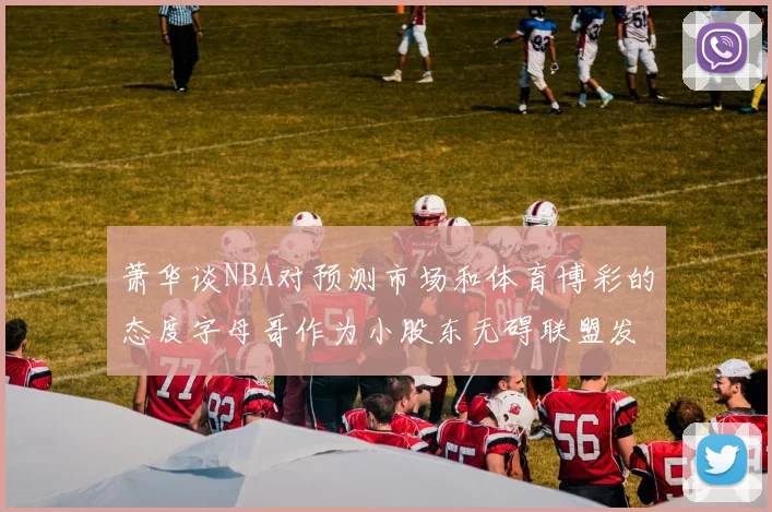 萧华谈NBA对预测市场和体育博彩的态度字母哥作为小股东无碍联盟发展