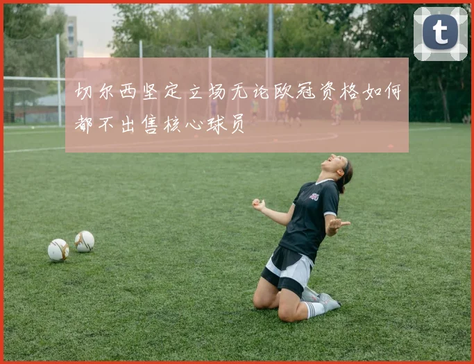 切尔西坚定立场无论欧冠资格如何都不出售核心球员
