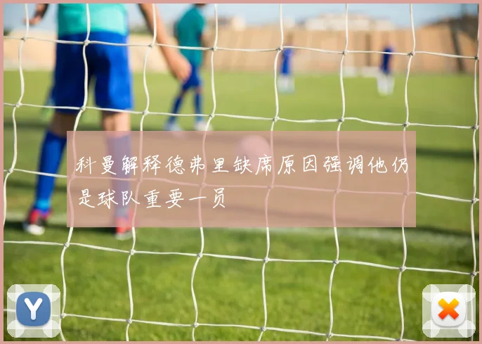 科曼解释德弗里缺席原因强调他仍是球队重要一员