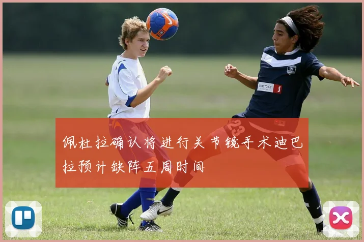 佩杜拉确认将进行关节镜手术迪巴拉预计缺阵五周时间