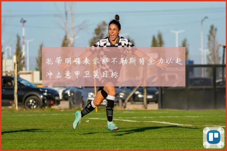 孔蒂明确表示那不勒斯将全力以赴冲击意甲卫冕目标