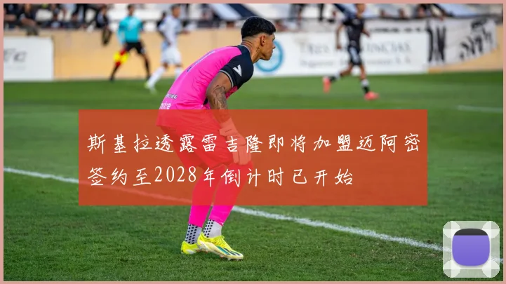 斯基拉透露雷吉隆即将加盟迈阿密签约至2028年倒计时已开始