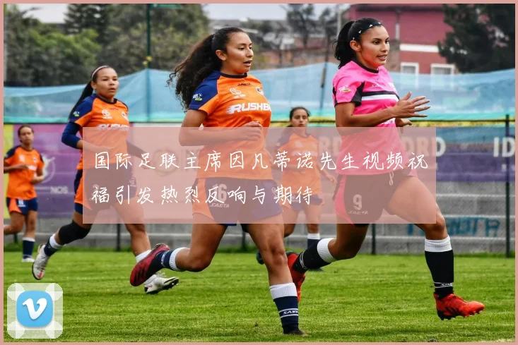 国际足联主席因凡蒂诺先生视频祝福引发热烈反响与期待