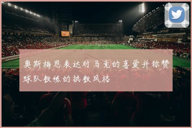 奥斯梅恩表达对马竞的喜爱并称赞球队教练的执教风格