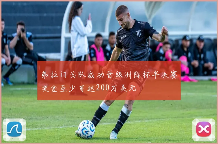弗拉门戈队成功晋级洲际杯半决赛奖金至少可达200万美元