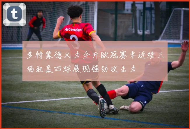 多特蒙德火力全开欧冠赛季连续三场狂轰四球展现强劲攻击力