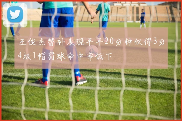 王俊杰替补表现平平20分钟仅得3分4板1帽罚球命中率低下