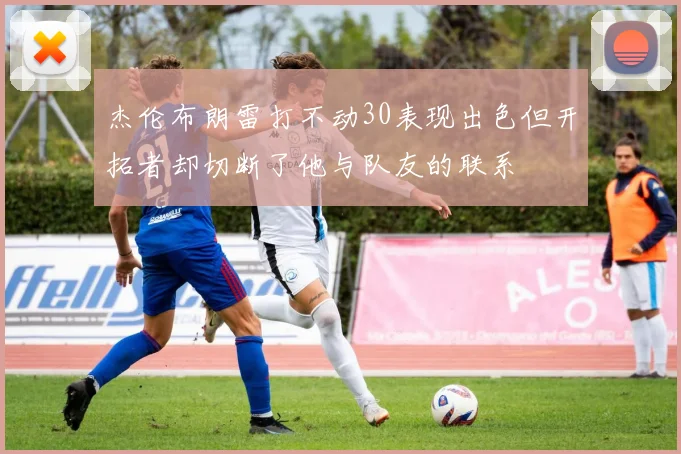 杰伦布朗雷打不动30表现出色但开拓者却切断了他与队友的联系