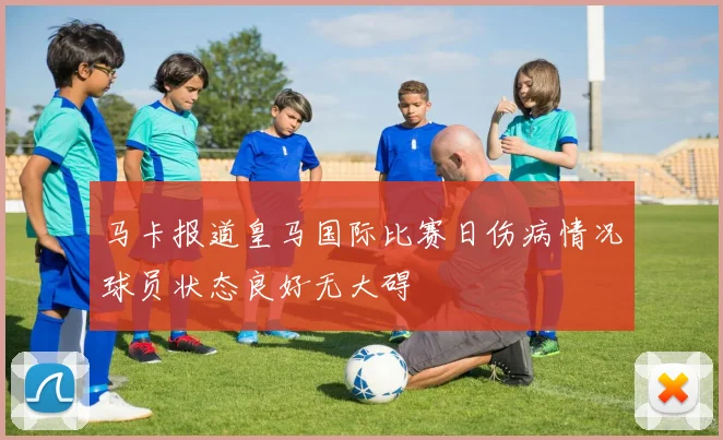 马卡报道皇马国际比赛日伤病情况球员状态良好无大碍
