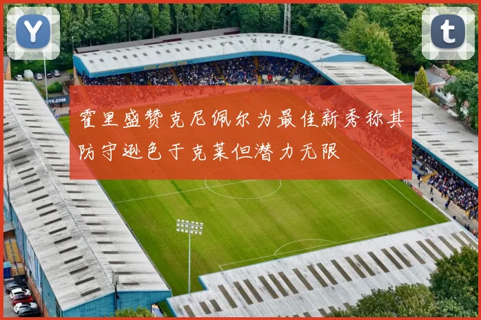 霍里盛赞克尼佩尔为最佳新秀称其防守逊色于克莱但潜力无限