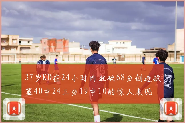 37岁KD在24小时内狂砍68分创造投篮40中24三分19中10的惊人表现