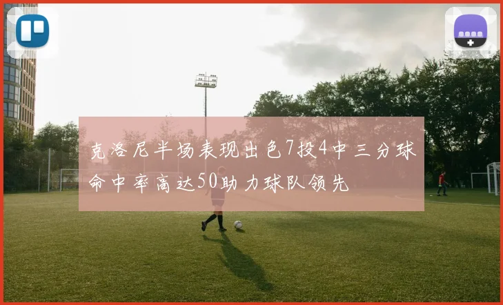 克洛尼半场表现出色7投4中三分球命中率高达50助力球队领先
