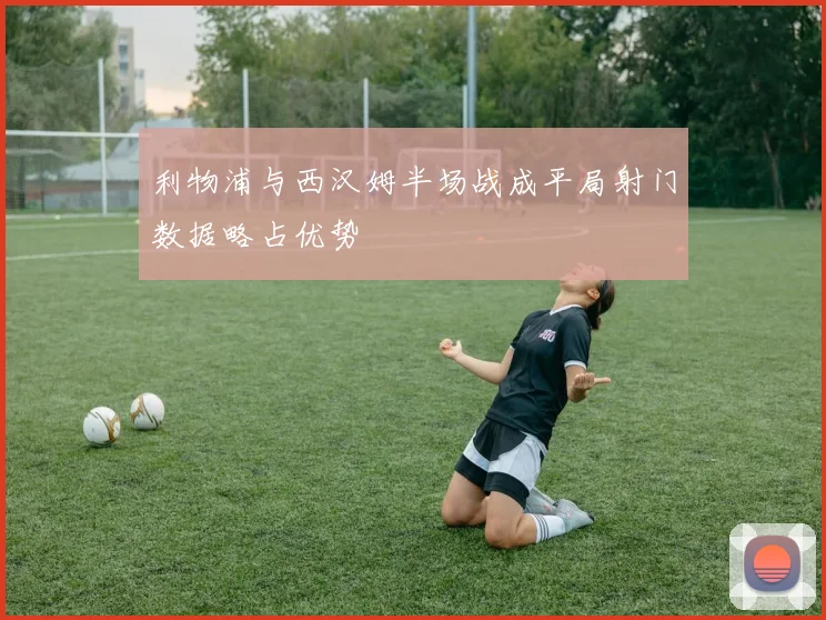 利物浦与西汉姆半场战成平局射门数据略占优势
