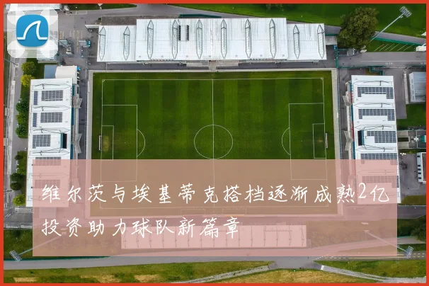 维尔茨与埃基蒂克搭档逐渐成熟2亿投资助力球队新篇章