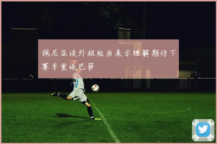 佩尼亚谈外租经历表示理解期待下赛季重返巴萨